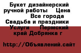 Букет дизайнерский ручной работы. › Цена ­ 5 000 - Все города Свадьба и праздники » Услуги   . Пермский край,Добрянка г.